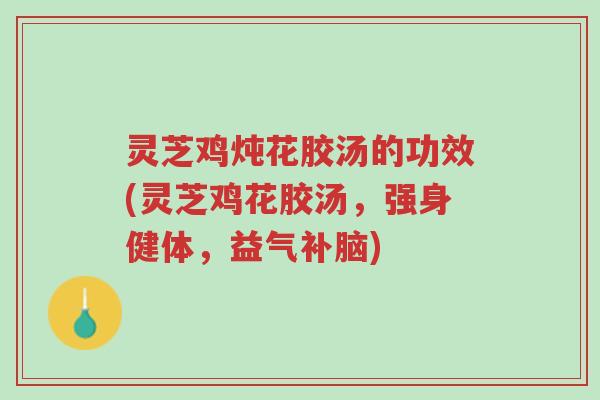 灵芝鸡炖花胶汤的功效(灵芝鸡花胶汤,强身健体,益气补脑)-第1张图片-超越 灵芝鸡炖花胶汤的功效(灵芝鸡花胶汤,强身健体,益气补脑)-第1张图片-超越