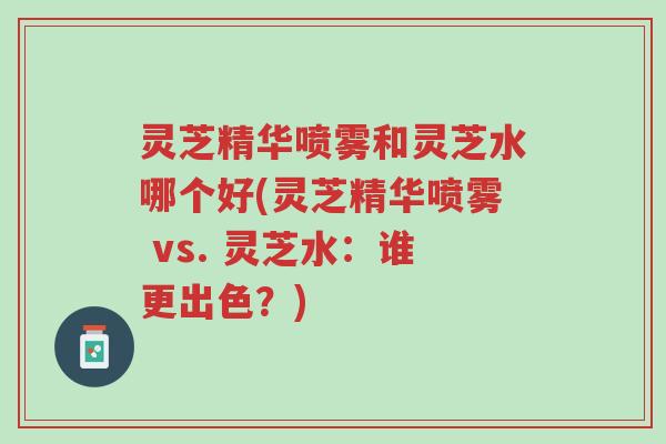 灵芝精华喷雾和灵芝水哪个好(灵芝精华喷雾 vs. 灵芝水:谁更出色?)-第1张图片-超越 灵芝精华喷雾和灵芝水哪个好(灵芝精华喷雾 vs. 灵芝水:谁更出色?)-第1张图片-超越