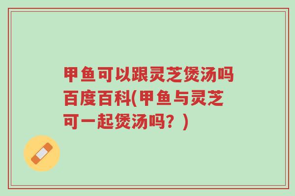 甲鱼可以跟灵芝煲汤吗百度百科(甲鱼与灵芝可一起煲汤吗?)-第1张图片-超越 甲鱼可以跟灵芝煲汤吗百度百科(甲鱼与灵芝可一起煲汤吗?)-第1张图片-超越