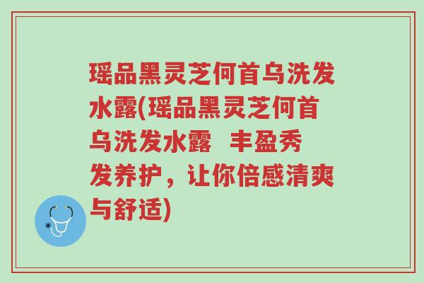 瑶品黑灵芝何首乌洗发水露(瑶品黑灵芝何首乌洗发水露 丰盈秀发养护,让你倍感清爽与舒适)-第1张图片-超越 瑶品黑灵芝何首乌洗发水露(瑶品黑灵芝何首乌洗发水露 丰盈秀发养护,让你倍感清爽与舒适)-第1张图片-超越