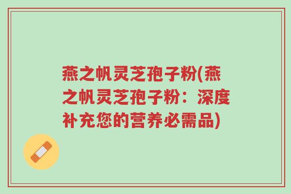 燕之帆灵芝孢子粉(燕之帆灵芝孢子粉:深度补充您的营养必需品)-第1张图片-超越 燕之帆灵芝孢子粉(燕之帆灵芝孢子粉:深度补充您的营养必需品)-第1张图片-超越