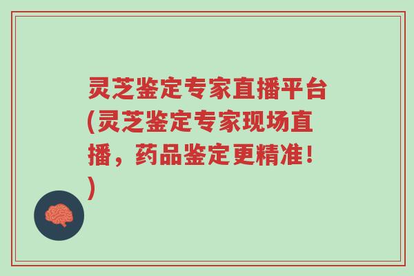 灵芝鉴定专家直播平台(灵芝鉴定专家现场直播,药品鉴定更精准!)-第1张图片-超越 灵芝鉴定专家直播平台(灵芝鉴定专家现场直播,药品鉴定更精准!)-第1张图片-超越