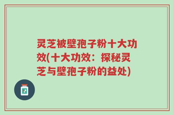 灵芝被壁孢子粉十大功效(十大功效:探秘灵芝与壁孢子粉的益处)-第1张图片-超越 灵芝被壁孢子粉十大功效(十大功效:探秘灵芝与壁孢子粉的益处)-第1张图片-超越