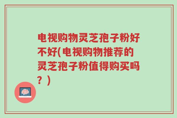 电视购物灵芝孢子粉好不好(电视购物推荐的灵芝孢子粉值得购买吗?)-第1张图片-超越 电视购物灵芝孢子粉好不好(电视购物推荐的灵芝孢子粉值得购买吗?)-第1张图片-超越