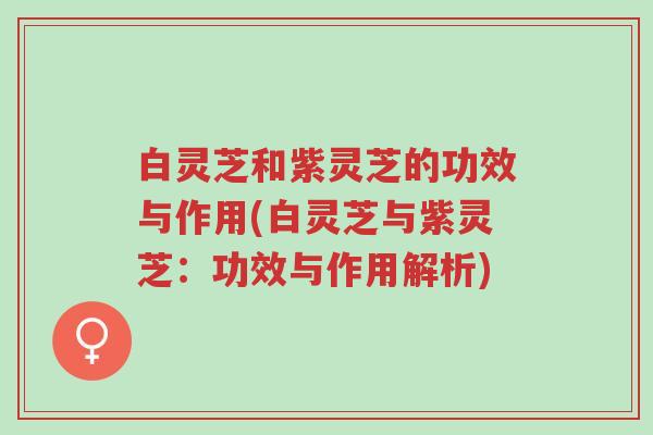白灵芝和紫灵芝的功效与作用(白灵芝与紫灵芝：功效与作用解析)-第1张图片-超越