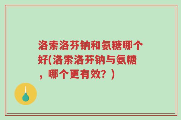洛索洛芬钠和氨糖哪个好(洛索洛芬钠与氨糖,哪个更有效?)-第1张图片-超越 洛索洛芬钠和氨糖哪个好(洛索洛芬钠与氨糖,哪个更有效?)-第1张图片-超越