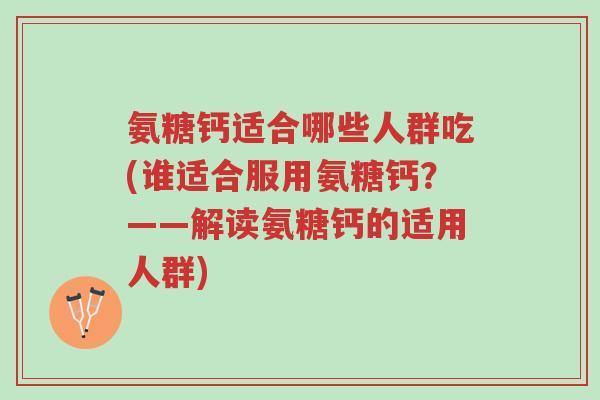 氨糖钙适合哪些人群吃(谁适合服用氨糖钙?——解读氨糖钙的适用人群)-第1张图片-超越 氨糖钙适合哪些人群吃(谁适合服用氨糖钙?——解读氨糖钙的适用人群)-第1张图片-超越