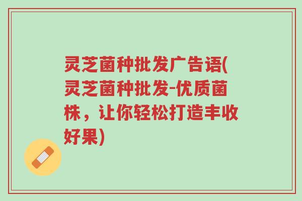 灵芝菌种批发广告语(灵芝菌种批发-优质菌株,让你轻松打造丰收好果)-第1张图片-超越 灵芝菌种批发广告语(灵芝菌种批发-优质菌株,让你轻松打造丰收好果)-第1张图片-超越