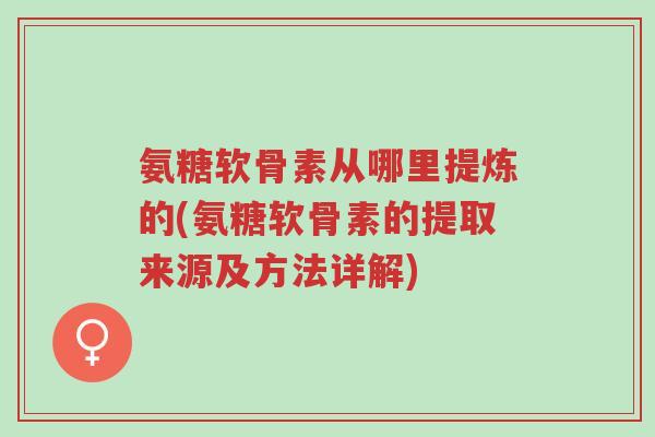 氨糖软骨素从哪里提炼的(氨糖软骨素的提取来源及方法详解)-第1张图片-超越 氨糖软骨素从哪里提炼的(氨糖软骨素的提取来源及方法详解)-第1张图片-超越