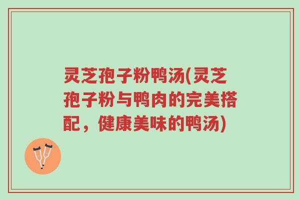 灵芝孢子粉鸭汤(灵芝孢子粉与鸭肉的完美搭配,健康美味的鸭汤)-第1张图片-超越 灵芝孢子粉鸭汤(灵芝孢子粉与鸭肉的完美搭配,健康美味的鸭汤)-第1张图片-超越