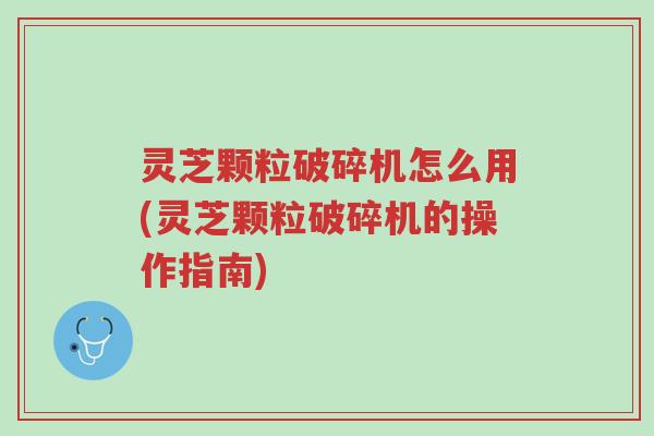 灵芝颗粒破碎机怎么用(灵芝颗粒破碎机的操作指南)-第1张图片-超越
