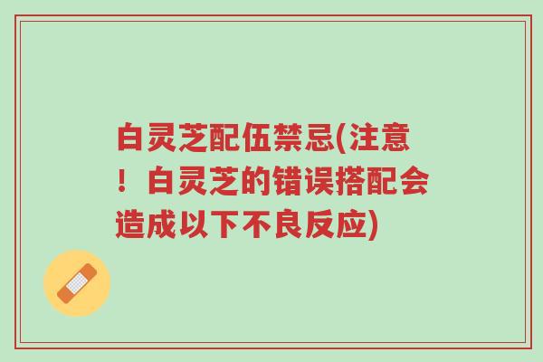 白灵芝配伍禁忌(注意!白灵芝的错误搭配会造成以下不良反应)-第1张图片-超越 白灵芝配伍禁忌(注意!白灵芝的错误搭配会造成以下不良反应)-第1张图片-超越