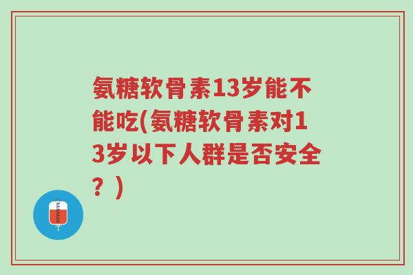 氨糖软骨素13岁能不能吃(氨糖软骨素对13岁以下人群是否安全?)-第1张图片-超越 氨糖软骨素13岁能不能吃(氨糖软骨素对13岁以下人群是否安全?)-第1张图片-超越