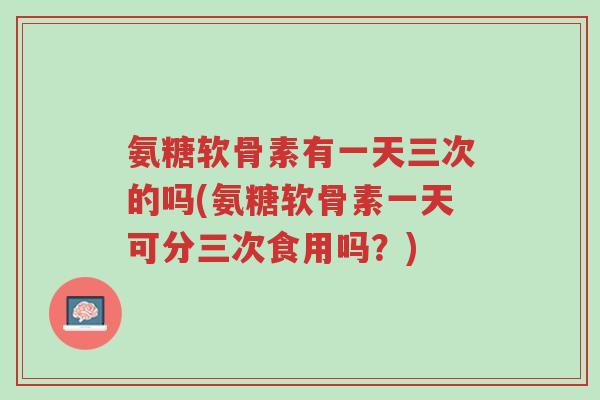 氨糖软骨素有一天三次的吗(氨糖软骨素一天可分三次食用吗？)-第1张图片-超越