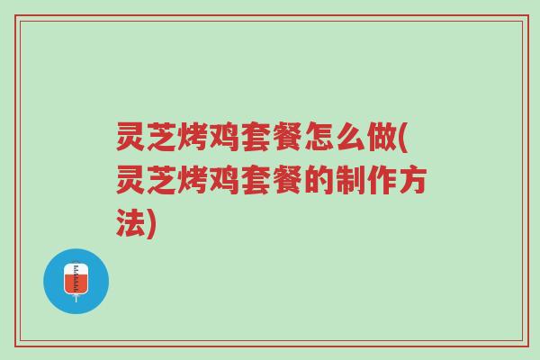 灵芝烤鸡套餐怎么做(灵芝烤鸡套餐的制作方法)-第1张图片-超越 灵芝烤鸡套餐怎么做(灵芝烤鸡套餐的制作方法)-第1张图片-超越
