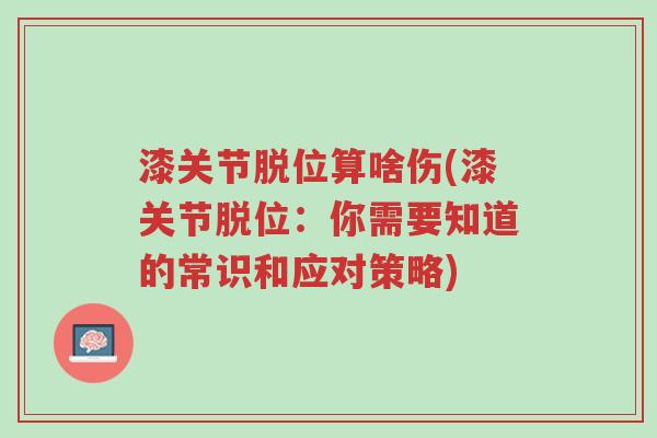 漆关节脱位算啥伤(漆关节脱位:你需要知道的常识和应对策略)-第1张图片-超越 漆关节脱位算啥伤(漆关节脱位:你需要知道的常识和应对策略)-第1张图片-超越