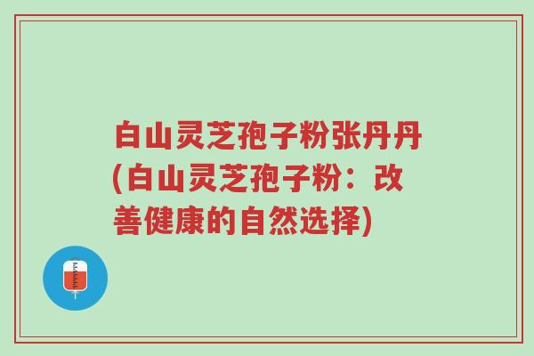 白山灵芝孢子粉张丹丹(白山灵芝孢子粉:改善健康的自然选择)-第1张图片-超越 白山灵芝孢子粉张丹丹(白山灵芝孢子粉:改善健康的自然选择)-第1张图片-超越