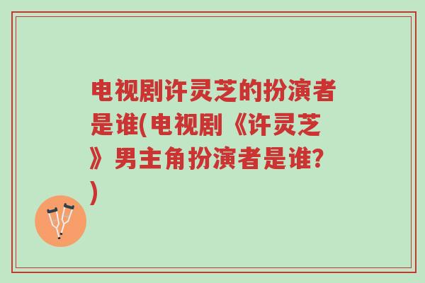 电视剧许灵芝的扮演者是谁(电视剧《许灵芝》男主角扮演者是谁?)-第1张图片-超越 电视剧许灵芝的扮演者是谁(电视剧《许灵芝》男主角扮演者是谁?)-第1张图片-超越
