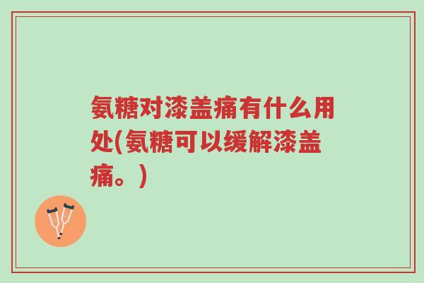 氨糖对漆盖痛有什么用处(氨糖可以缓解漆盖痛。)-第1张图片-超越 氨糖对漆盖痛有什么用处(氨糖可以缓解漆盖痛。)-第1张图片-超越