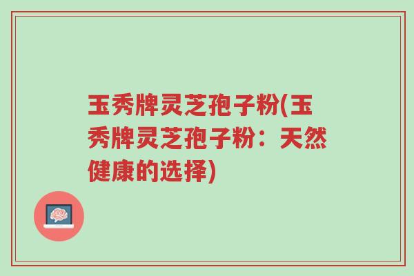 玉秀牌灵芝孢子粉(玉秀牌灵芝孢子粉:天然健康的选择)-第1张图片-超越 玉秀牌灵芝孢子粉(玉秀牌灵芝孢子粉:天然健康的选择)-第1张图片-超越