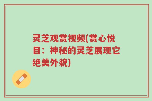 灵芝观赏视频(赏心悦目:神秘的灵芝展现它绝美外貌)-第1张图片-超越 灵芝观赏视频(赏心悦目:神秘的灵芝展现它绝美外貌)-第1张图片-超越