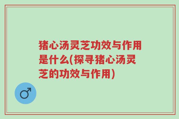 猪心汤灵芝功效与作用是什么(探寻猪心汤灵芝的功效与作用)-第1张图片-超越 猪心汤灵芝功效与作用是什么(探寻猪心汤灵芝的功效与作用)-第1张图片-超越