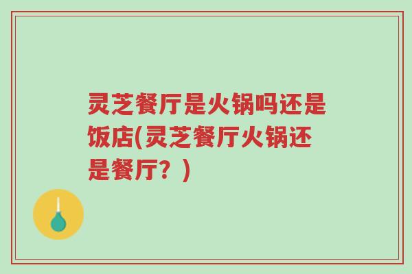 灵芝餐厅是火锅吗还是饭店(灵芝餐厅火锅还是餐厅?)-第1张图片-超越 灵芝餐厅是火锅吗还是饭店(灵芝餐厅火锅还是餐厅?)-第1张图片-超越