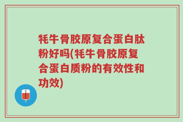 牦牛骨胶原复合蛋白肽粉好吗(牦牛骨胶原复合蛋白质粉的有效性和功效)-第1张图片-超越 牦牛骨胶原复合蛋白肽粉好吗(牦牛骨胶原复合蛋白质粉的有效性和功效)-第1张图片-超越