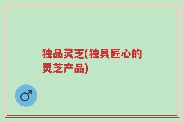 独品灵芝(独具匠心的灵芝产品)-第1张图片-超越 独品灵芝(独具匠心的灵芝产品)-第1张图片-超越