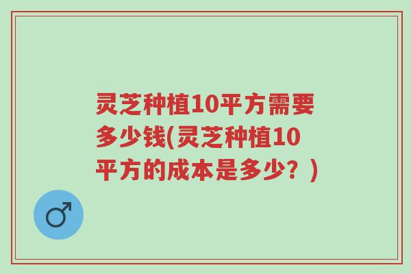 灵芝种植10平方需要多少钱(灵芝种植10平方的成本是多少?)-第1张图片-超越 灵芝种植10平方需要多少钱(灵芝种植10平方的成本是多少?)-第1张图片-超越