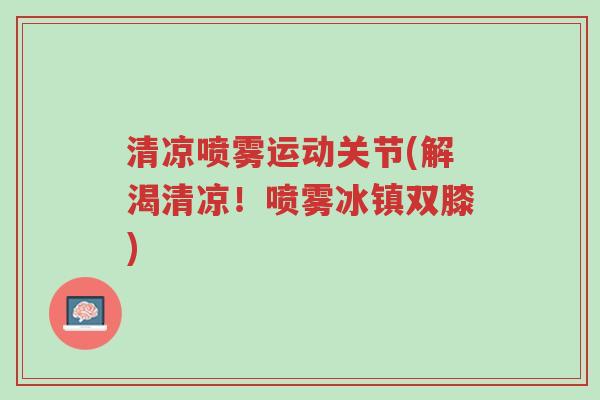 清凉喷雾运动关节(解渴清凉!喷雾冰镇双膝)-第1张图片-超越 清凉喷雾运动关节(解渴清凉!喷雾冰镇双膝)-第1张图片-超越