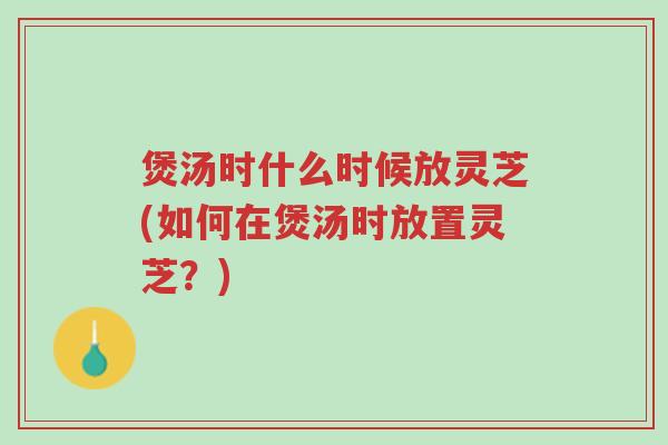 煲汤时什么时候放灵芝(如何在煲汤时放置灵芝?)-第1张图片-超越 煲汤时什么时候放灵芝(如何在煲汤时放置灵芝?)-第1张图片-超越