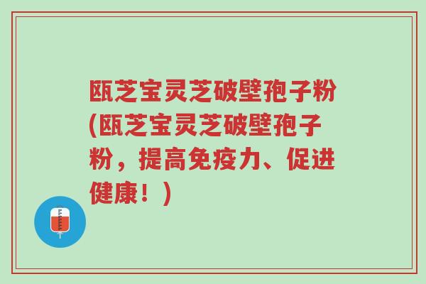 瓯芝宝灵芝破壁孢子粉(瓯芝宝灵芝破壁孢子粉,提高免疫力、促进健康!)-第1张图片-超越 瓯芝宝灵芝破壁孢子粉(瓯芝宝灵芝破壁孢子粉,提高免疫力、促进健康!)-第1张图片-超越