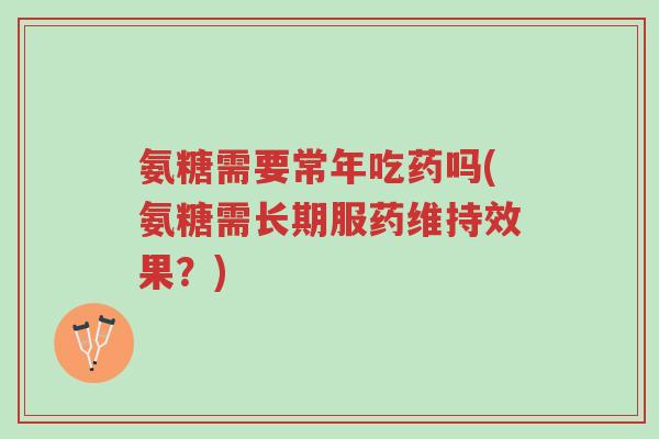 氨糖需要常年吃药吗(氨糖需长期服药维持效果?)-第1张图片-超越 氨糖需要常年吃药吗(氨糖需长期服药维持效果?)-第1张图片-超越