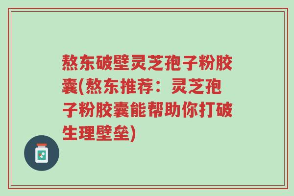 熬东破壁灵芝孢子粉胶囊(熬东推荐:灵芝孢子粉胶囊能帮助你打破生理壁垒)-第1张图片-超越 熬东破壁灵芝孢子粉胶囊(熬东推荐:灵芝孢子粉胶囊能帮助你打破生理壁垒)-第1张图片-超越