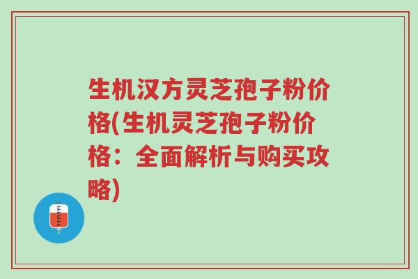 生机汉方灵芝孢子粉价格(生机灵芝孢子粉价格:全面解析与购买攻略)-第1张图片-超越 生机汉方灵芝孢子粉价格(生机灵芝孢子粉价格:全面解析与购买攻略)-第1张图片-超越