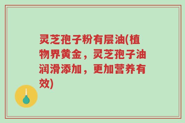 灵芝孢子粉有层油(植物界黄金，灵芝孢子油润滑添加，更加营养有效)-第1张图片-超越