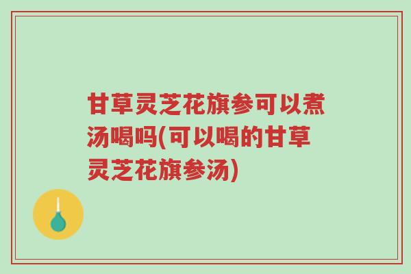 甘草灵芝花旗参可以煮汤喝吗(可以喝的甘草灵芝花旗参汤)-第1张图片-超越 甘草灵芝花旗参可以煮汤喝吗(可以喝的甘草灵芝花旗参汤)-第1张图片-超越