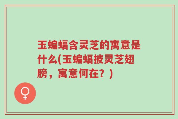 玉蝙蝠含灵芝的寓意是什么(玉蝙蝠披灵芝翅膀,寓意何在?)-第1张图片-超越 玉蝙蝠含灵芝的寓意是什么(玉蝙蝠披灵芝翅膀,寓意何在?)-第1张图片-超越