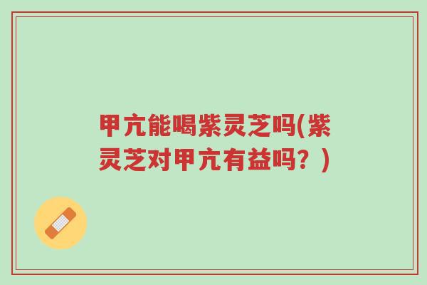 甲亢能喝紫灵芝吗(紫灵芝对甲亢有益吗?)-第1张图片-超越 甲亢能喝紫灵芝吗(紫灵芝对甲亢有益吗?)-第1张图片-超越