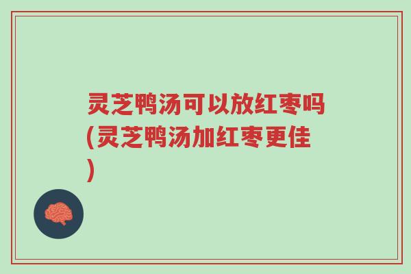 灵芝鸭汤可以放红枣吗(灵芝鸭汤加红枣更佳)-第1张图片-超越