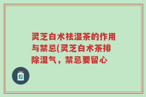 灵芝白术祛湿茶的作用与禁忌(灵芝白术茶排除湿气,禁忌要留心-第1张图片-超越 灵芝白术祛湿茶的作用与禁忌(灵芝白术茶排除湿气,禁忌要留心-第1张图片-超越