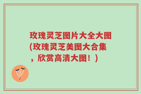 玫瑰灵芝图片大全大图(玫瑰灵芝美图大合集，欣赏高清大图！)-第1张图片-超越