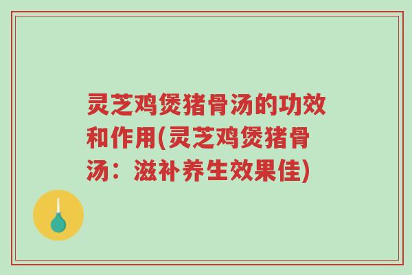 灵芝鸡煲猪骨汤的功效和作用(灵芝鸡煲猪骨汤:滋补养生效果佳)-第1张图片-超越 灵芝鸡煲猪骨汤的功效和作用(灵芝鸡煲猪骨汤:滋补养生效果佳)-第1张图片-超越