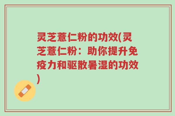 灵芝薏仁粉的功效(灵芝薏仁粉:助你提升免疫力和驱散暑湿的功效)-第1张图片-超越 灵芝薏仁粉的功效(灵芝薏仁粉:助你提升免疫力和驱散暑湿的功效)-第1张图片-超越