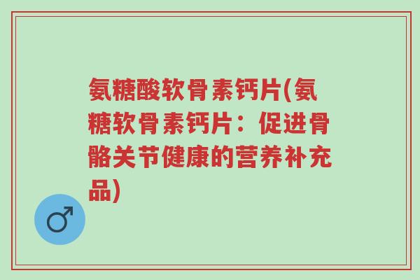 氨糖酸软骨素钙片(氨糖软骨素钙片:促进骨骼关节健康的营养补充品)-第1张图片-超越 氨糖酸软骨素钙片(氨糖软骨素钙片:促进骨骼关节健康的营养补充品)-第1张图片-超越