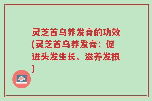 灵芝首乌养发膏的功效(灵芝首乌养发膏:促进头发生长、滋养发根)-第1张图片-超越 灵芝首乌养发膏的功效(灵芝首乌养发膏:促进头发生长、滋养发根)-第1张图片-超越