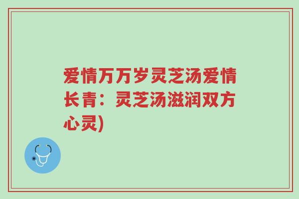 爱情万万岁灵芝汤爱情长青:灵芝汤滋润双方心灵)-第1张图片-超越 爱情万万岁灵芝汤爱情长青:灵芝汤滋润双方心灵)-第1张图片-超越
