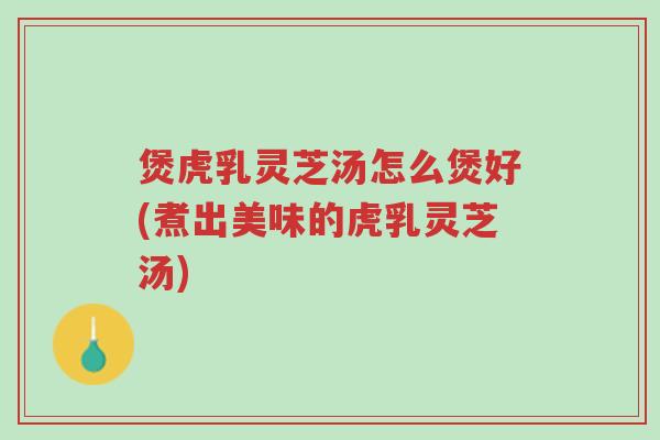 煲虎乳灵芝汤怎么煲好(煮出美味的虎乳灵芝汤)-第1张图片-超越 煲虎乳灵芝汤怎么煲好(煮出美味的虎乳灵芝汤)-第1张图片-超越