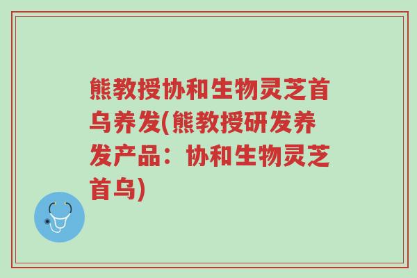 熊教授协和生物灵芝首乌养发(熊教授研发养发产品:协和生物灵芝首乌)-第1张图片-超越 熊教授协和生物灵芝首乌养发(熊教授研发养发产品:协和生物灵芝首乌)-第1张图片-超越